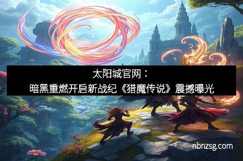 太阳城官网：暗黑重燃开启新战纪《猎魔传说》震撼曝光